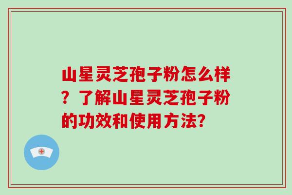 山星灵芝孢子粉怎么样?了解山星灵芝孢子粉的功效和使用方法?-第1张图片-破壁灵芝孢子粉研究指南 山星灵芝孢子粉怎么样?了解山星灵芝孢子粉的功效和使用方法?-第1张图片-破壁灵芝孢子粉研究指南