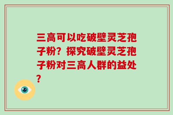 三高可以吃破壁灵芝孢子粉?探究破壁灵芝孢子粉对三高人群的益处?-第1张图片-破壁灵芝孢子粉研究指南 三高可以吃破壁灵芝孢子粉?探究破壁灵芝孢子粉对三高人群的益处?-第1张图片-破壁灵芝孢子粉研究指南