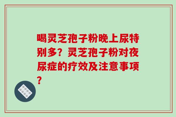喝灵芝孢子粉晚上尿特别多？灵芝孢子粉对夜尿症的疗效及注意事项？-第1张图片-破壁灵芝孢子粉研究指南