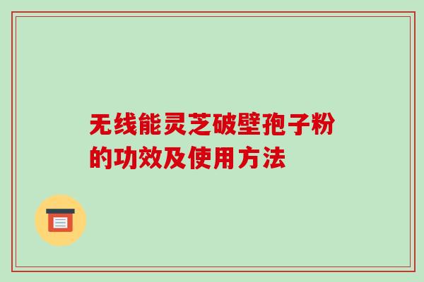 无线能灵芝破壁孢子粉的功效及使用方法-第1张图片-破壁灵芝孢子粉研究指南 无线能灵芝破壁孢子粉的功效及使用方法-第1张图片-破壁灵芝孢子粉研究指南