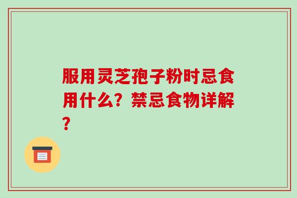 服用灵芝孢子粉时忌食用什么？禁忌食物详解？-第1张图片-破壁灵芝孢子粉研究指南