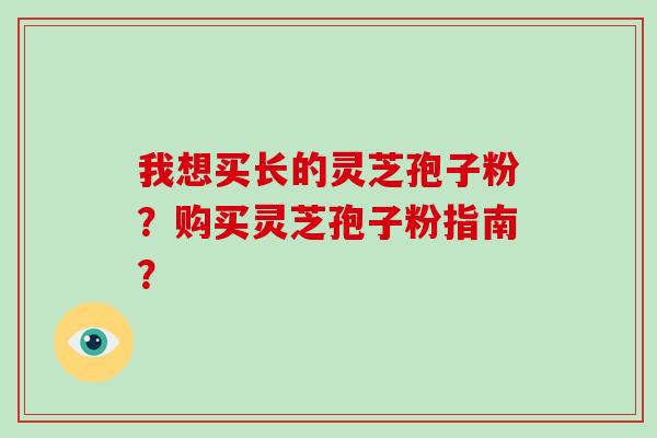 我想买长的灵芝孢子粉?购买灵芝孢子粉指南?-第1张图片-破壁灵芝孢子粉研究指南 我想买长的灵芝孢子粉?购买灵芝孢子粉指南?-第1张图片-破壁灵芝孢子粉研究指南