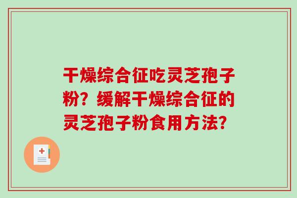 干燥综合征吃灵芝孢子粉？缓解干燥综合征的灵芝孢子粉食用方法？-第1张图片-破壁灵芝孢子粉研究指南