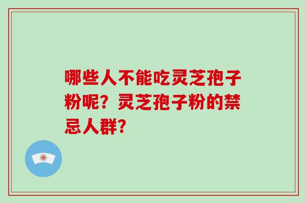 哪些人不能吃灵芝孢子粉呢？灵芝孢子粉的禁忌人群？-第1张图片-破壁灵芝孢子粉研究指南