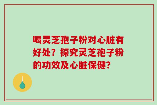 喝灵芝孢子粉对心脏有好处?探究灵芝孢子粉的功效及心脏保健?-第1张图片-破壁灵芝孢子粉研究指南 喝灵芝孢子粉对心脏有好处?探究灵芝孢子粉的功效及心脏保健?-第1张图片-破壁灵芝孢子粉研究指南