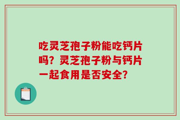 吃灵芝孢子粉能吃钙片吗?灵芝孢子粉与钙片一起食用是否安全?-第1张图片-破壁灵芝孢子粉研究指南 吃灵芝孢子粉能吃钙片吗?灵芝孢子粉与钙片一起食用是否安全?-第1张图片-破壁灵芝孢子粉研究指南
