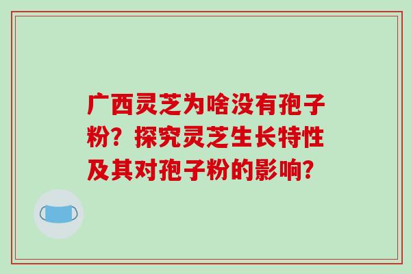 广西灵芝为啥没有孢子粉?探究灵芝生长特性及其对孢子粉的影响?-第1张图片-破壁灵芝孢子粉研究指南 广西灵芝为啥没有孢子粉?探究灵芝生长特性及其对孢子粉的影响?-第1张图片-破壁灵芝孢子粉研究指南