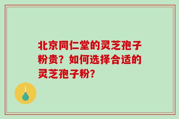 北京同仁堂的灵芝孢子粉贵？如何选择合适的灵芝孢子粉？-第1张图片-破壁灵芝孢子粉研究指南