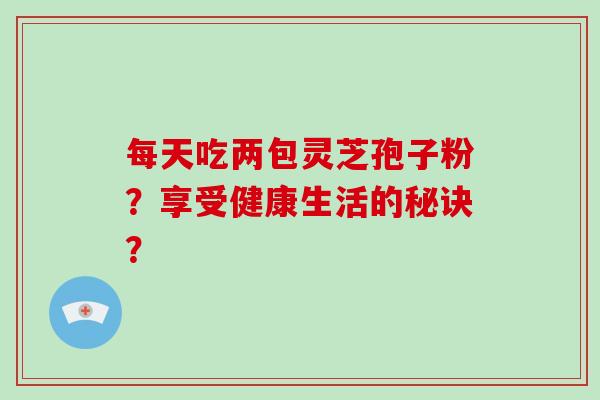 每天吃两包灵芝孢子粉?享受健康生活的秘诀?-第1张图片-破壁灵芝孢子粉研究指南 每天吃两包灵芝孢子粉?享受健康生活的秘诀?-第1张图片-破壁灵芝孢子粉研究指南