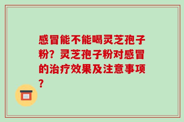 感冒能不能喝灵芝孢子粉?灵芝孢子粉对感冒的治疗效果及注意事项?-第1张图片-破壁灵芝孢子粉研究指南 感冒能不能喝灵芝孢子粉?灵芝孢子粉对感冒的治疗效果及注意事项?-第1张图片-破壁灵芝孢子粉研究指南