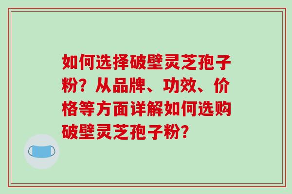 如何选择破壁灵芝孢子粉?从品牌、功效、价格等方面详解如何选购破壁灵芝孢子粉?-第1张图片-破壁灵芝孢子粉研究指南 如何选择破壁灵芝孢子粉?从品牌、功效、价格等方面详解如何选购破壁灵芝孢子粉?-第1张图片-破壁灵芝孢子粉研究指南