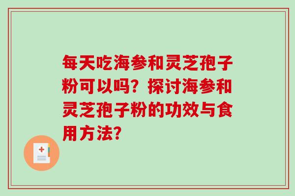 每天吃海参和灵芝孢子粉可以吗?探讨海参和灵芝孢子粉的功效与食用方法?-第1张图片-破壁灵芝孢子粉研究指南 每天吃海参和灵芝孢子粉可以吗?探讨海参和灵芝孢子粉的功效与食用方法?-第1张图片-破壁灵芝孢子粉研究指南