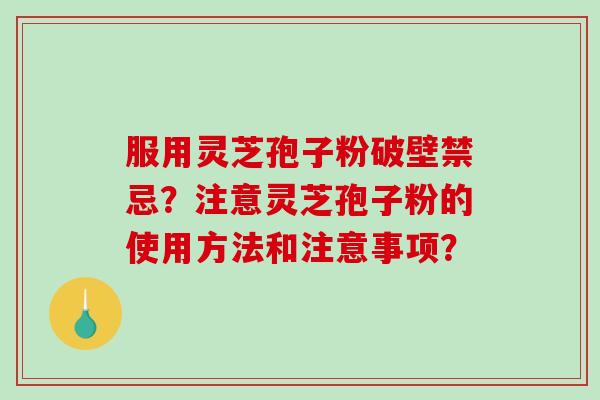 服用灵芝孢子粉破壁禁忌？注意灵芝孢子粉的使用方法和注意事项？-第1张图片-破壁灵芝孢子粉研究指南