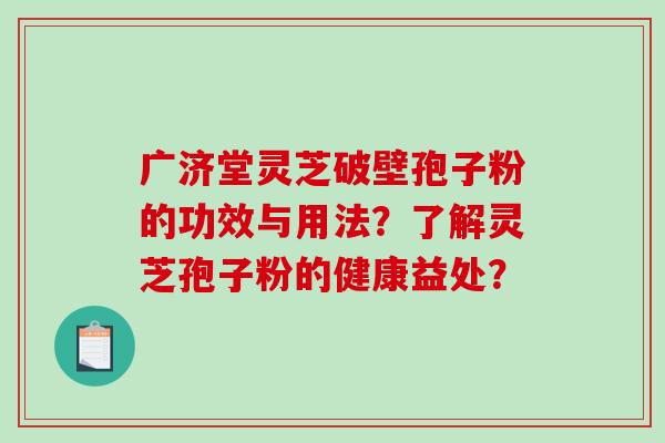 广济堂灵芝破壁孢子粉的功效与用法?了解灵芝孢子粉的健康益处?-第1张图片-破壁灵芝孢子粉研究指南 广济堂灵芝破壁孢子粉的功效与用法?了解灵芝孢子粉的健康益处?-第1张图片-破壁灵芝孢子粉研究指南