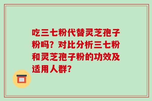 吃三七粉代替灵芝孢子粉吗？对比分析三七粉和灵芝孢子粉的功效及适用人群？-第1张图片-破壁灵芝孢子粉研究指南