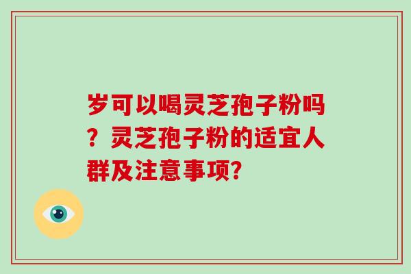 岁可以喝灵芝孢子粉吗?灵芝孢子粉的适宜人群及注意事项?-第1张图片-破壁灵芝孢子粉研究指南 岁可以喝灵芝孢子粉吗?灵芝孢子粉的适宜人群及注意事项?-第1张图片-破壁灵芝孢子粉研究指南