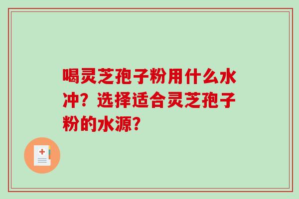 喝灵芝孢子粉用什么水冲？选择适合灵芝孢子粉的水源？-第1张图片-破壁灵芝孢子粉研究指南