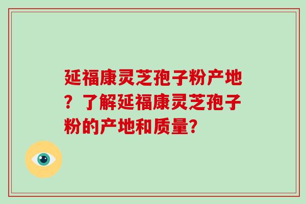 延福康灵芝孢子粉产地?了解延福康灵芝孢子粉的产地和质量?-第1张图片-破壁灵芝孢子粉研究指南 延福康灵芝孢子粉产地?了解延福康灵芝孢子粉的产地和质量?-第1张图片-破壁灵芝孢子粉研究指南