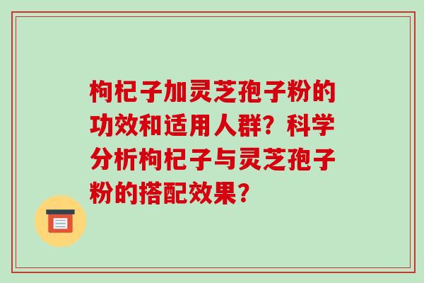 枸杞子加灵芝孢子粉的功效和适用人群?科学分析枸杞子与灵芝孢子粉的搭配效果?-第1张图片-破壁灵芝孢子粉研究指南 枸杞子加灵芝孢子粉的功效和适用人群?科学分析枸杞子与灵芝孢子粉的搭配效果?-第1张图片-破壁灵芝孢子粉研究指南