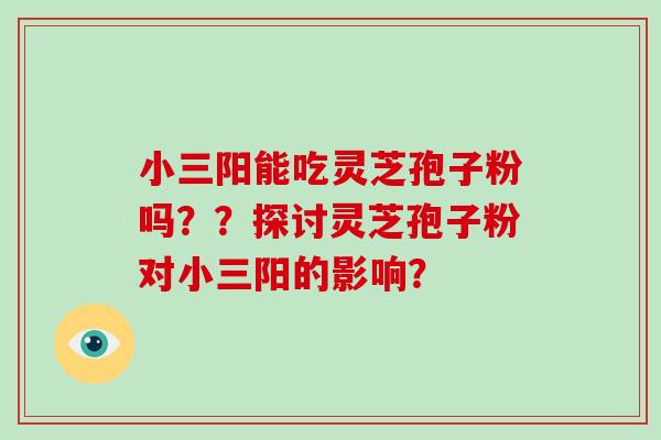 小三阳能吃灵芝孢子粉吗??探讨灵芝孢子粉对小三阳的影响?-第1张图片-破壁灵芝孢子粉研究指南 小三阳能吃灵芝孢子粉吗??探讨灵芝孢子粉对小三阳的影响?-第1张图片-破壁灵芝孢子粉研究指南