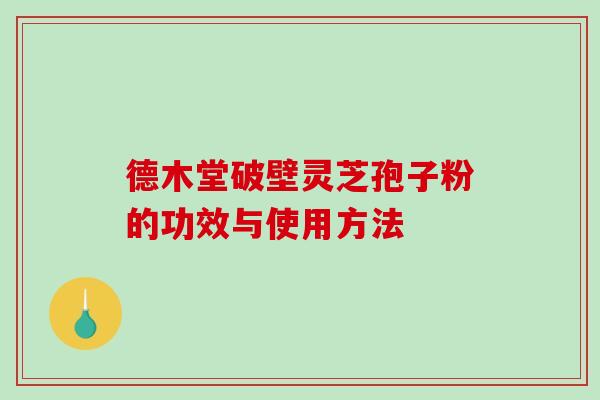 德木堂破壁灵芝孢子粉的功效与使用方法-第1张图片-破壁灵芝孢子粉研究指南 德木堂破壁灵芝孢子粉的功效与使用方法-第1张图片-破壁灵芝孢子粉研究指南