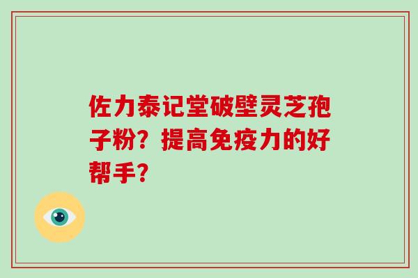 佐力泰记堂破壁灵芝孢子粉?提高免疫力的好帮手?-第1张图片-破壁灵芝孢子粉研究指南 佐力泰记堂破壁灵芝孢子粉?提高免疫力的好帮手?-第1张图片-破壁灵芝孢子粉研究指南
