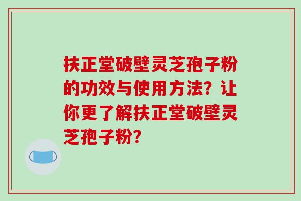 扶正堂破壁灵芝孢子粉的功效与使用方法?让你更了解扶正堂破壁灵芝孢子粉?-第1张图片-破壁灵芝孢子粉研究指南 扶正堂破壁灵芝孢子粉的功效与使用方法?让你更了解扶正堂破壁灵芝孢子粉?-第1张图片-破壁灵芝孢子粉研究指南