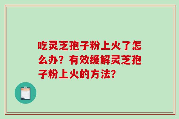 吃灵芝孢子粉上火了怎么办？有效缓解灵芝孢子粉上火的方法？-第1张图片-破壁灵芝孢子粉研究指南