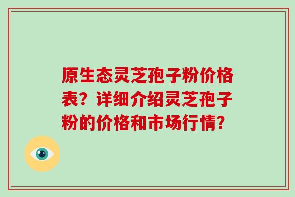 原生态灵芝孢子粉价格表?详细介绍灵芝孢子粉的价格和市场行情?-第1张图片-破壁灵芝孢子粉研究指南 原生态灵芝孢子粉价格表?详细介绍灵芝孢子粉的价格和市场行情?-第1张图片-破壁灵芝孢子粉研究指南