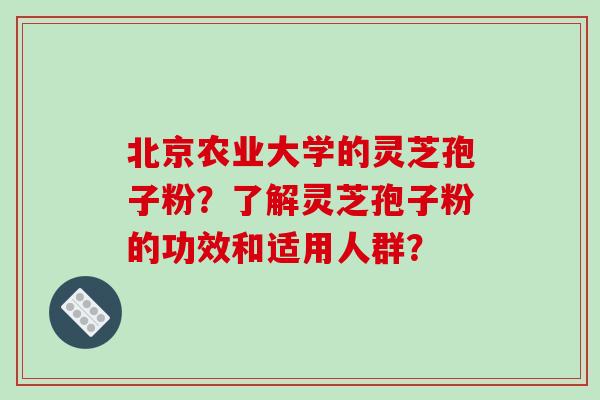 北京农业大学的灵芝孢子粉?了解灵芝孢子粉的功效和适用人群?-第1张图片-破壁灵芝孢子粉研究指南 北京农业大学的灵芝孢子粉?了解灵芝孢子粉的功效和适用人群?-第1张图片-破壁灵芝孢子粉研究指南