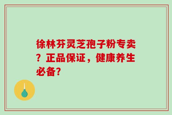 徐林芬灵芝孢子粉专卖?正品保证,健康养生必备?-第1张图片-破壁灵芝孢子粉研究指南 徐林芬灵芝孢子粉专卖?正品保证,健康养生必备?-第1张图片-破壁灵芝孢子粉研究指南