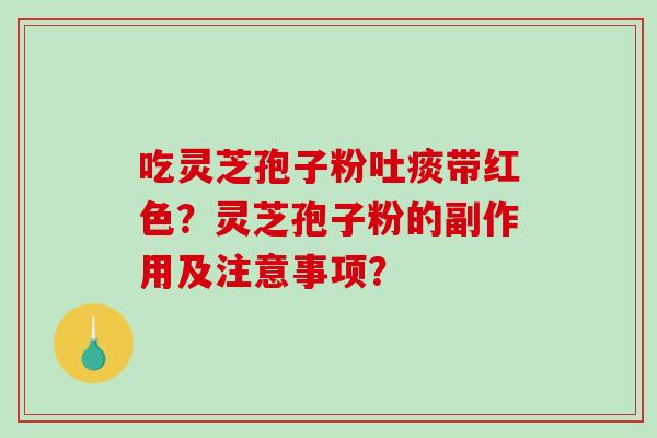 吃灵芝孢子粉吐痰带红色?灵芝孢子粉的副作用及注意事项?-第1张图片-破壁灵芝孢子粉研究指南 吃灵芝孢子粉吐痰带红色?灵芝孢子粉的副作用及注意事项?-第1张图片-破壁灵芝孢子粉研究指南