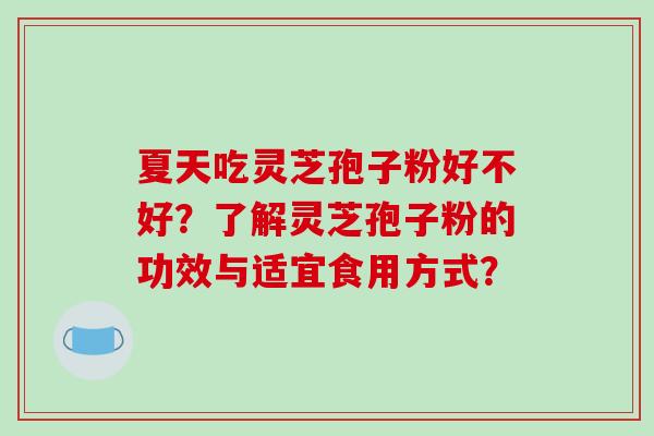 夏天吃灵芝孢子粉好不好？了解灵芝孢子粉的功效与适宜食用方式？-第1张图片-破壁灵芝孢子粉研究指南