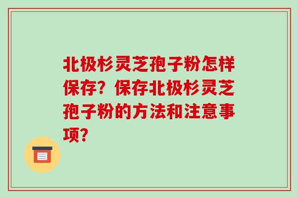 北极杉灵芝孢子粉怎样保存?保存北极杉灵芝孢子粉的方法和注意事项?-第1张图片-破壁灵芝孢子粉研究指南 北极杉灵芝孢子粉怎样保存?保存北极杉灵芝孢子粉的方法和注意事项?-第1张图片-破壁灵芝孢子粉研究指南