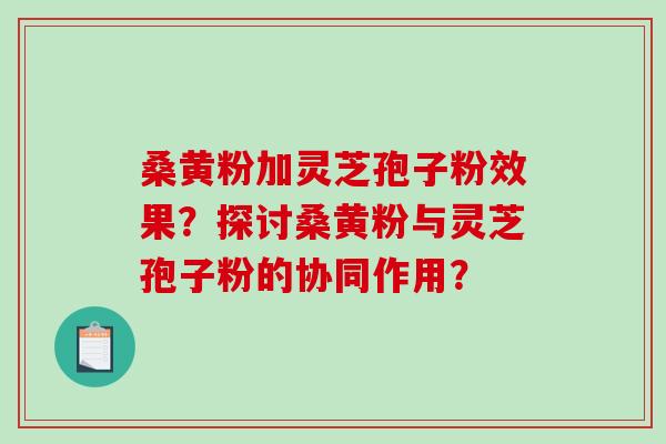 桑黄粉加灵芝孢子粉效果？探讨桑黄粉与灵芝孢子粉的协同作用？-第1张图片-破壁灵芝孢子粉研究指南