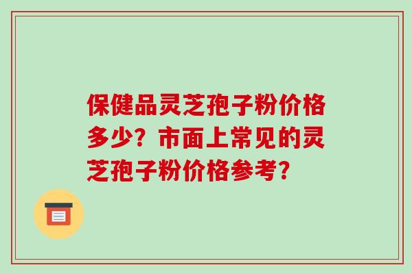 保健品灵芝孢子粉价格多少?市面上常见的灵芝孢子粉价格参考?-第1张图片-破壁灵芝孢子粉研究指南 保健品灵芝孢子粉价格多少?市面上常见的灵芝孢子粉价格参考?-第1张图片-破壁灵芝孢子粉研究指南