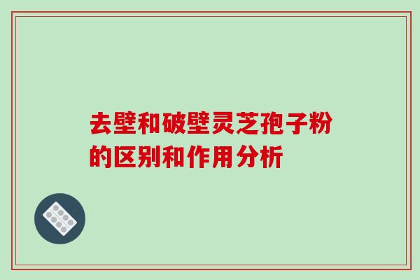 去壁和破壁灵芝孢子粉的区别和作用分析-第1张图片-破壁灵芝孢子粉研究指南 去壁和破壁灵芝孢子粉的区别和作用分析-第1张图片-破壁灵芝孢子粉研究指南