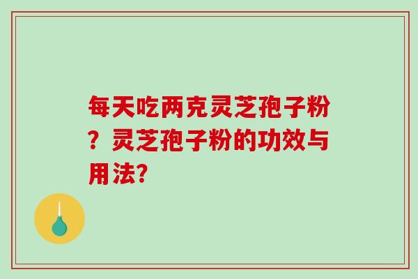 每天吃两克灵芝孢子粉?灵芝孢子粉的功效与用法?-第1张图片-破壁灵芝孢子粉研究指南 每天吃两克灵芝孢子粉?灵芝孢子粉的功效与用法?-第1张图片-破壁灵芝孢子粉研究指南