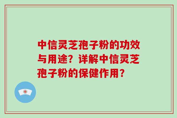 中信灵芝孢子粉的功效与用途？详解中信灵芝孢子粉的保健作用？-第1张图片-破壁灵芝孢子粉研究指南