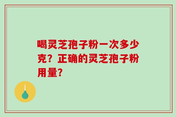 喝灵芝孢子粉一次多少克?正确的灵芝孢子粉用量?-第1张图片-破壁灵芝孢子粉研究指南 喝灵芝孢子粉一次多少克?正确的灵芝孢子粉用量?-第1张图片-破壁灵芝孢子粉研究指南