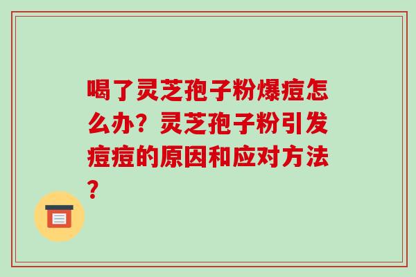 喝了灵芝孢子粉爆痘怎么办？灵芝孢子粉引发痘痘的原因和应对方法？-第1张图片-破壁灵芝孢子粉研究指南