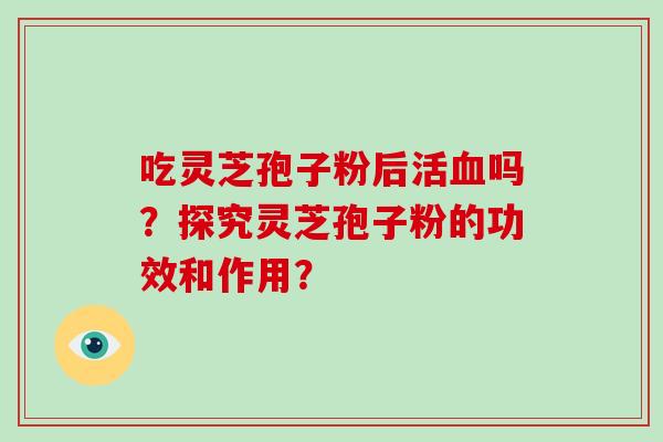 吃灵芝孢子粉后活血吗？探究灵芝孢子粉的功效和作用？-第1张图片-破壁灵芝孢子粉研究指南