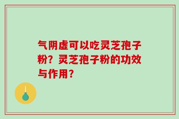 气阴虚可以吃灵芝孢子粉？灵芝孢子粉的功效与作用？-第1张图片-破壁灵芝孢子粉研究指南