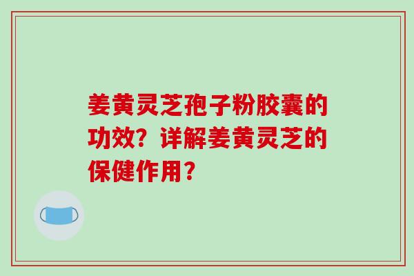 姜黄灵芝孢子粉胶囊的功效？详解姜黄灵芝的保健作用？-第1张图片-破壁灵芝孢子粉研究指南