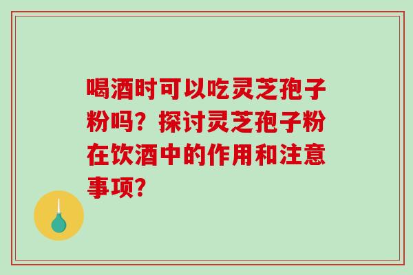 喝酒时可以吃灵芝孢子粉吗？探讨灵芝孢子粉在饮酒中的作用和注意事项？-第1张图片-破壁灵芝孢子粉研究指南