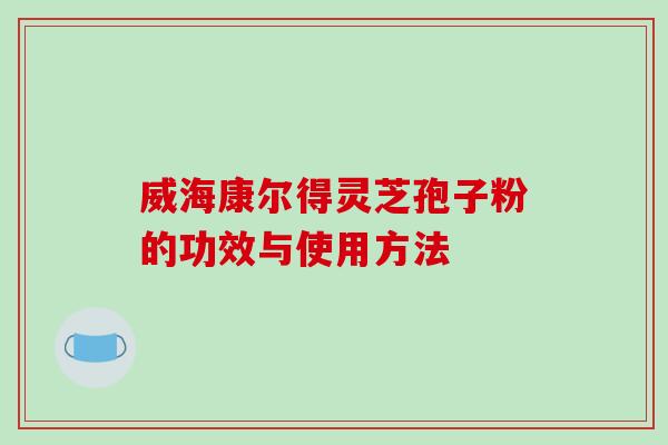 威海康尔得灵芝孢子粉的功效与使用方法-第1张图片-破壁灵芝孢子粉研究指南