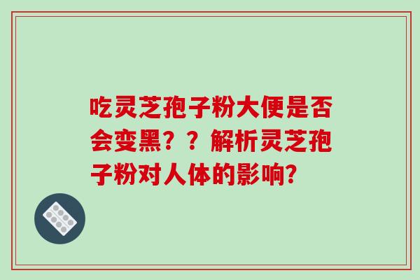 吃灵芝孢子粉大便是否会变黑？？解析灵芝孢子粉对人体的影响？-第1张图片-破壁灵芝孢子粉研究指南