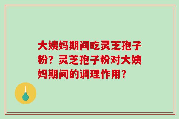 大姨妈期间吃灵芝孢子粉？灵芝孢子粉对大姨妈期间的调理作用？-第1张图片-破壁灵芝孢子粉研究指南