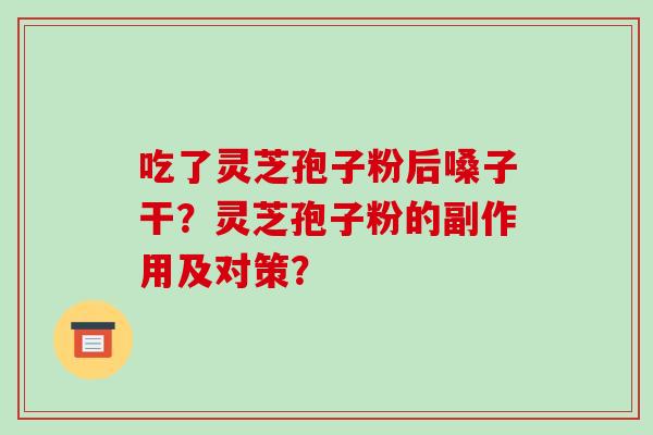 吃了灵芝孢子粉后嗓子干？灵芝孢子粉的副作用及对策？-第1张图片-破壁灵芝孢子粉研究指南