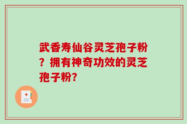 武香寿仙谷灵芝孢子粉?拥有神奇功效的灵芝孢子粉?-第1张图片-破壁灵芝孢子粉研究指南 武香寿仙谷灵芝孢子粉?拥有神奇功效的灵芝孢子粉?-第1张图片-破壁灵芝孢子粉研究指南